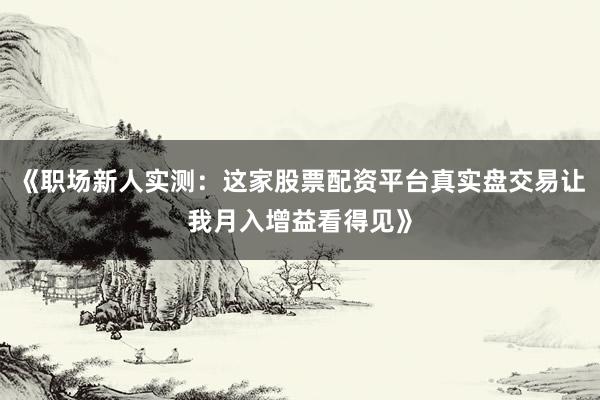 《职场新人实测：这家股票配资平台真实盘交易让我月入增益看得见》