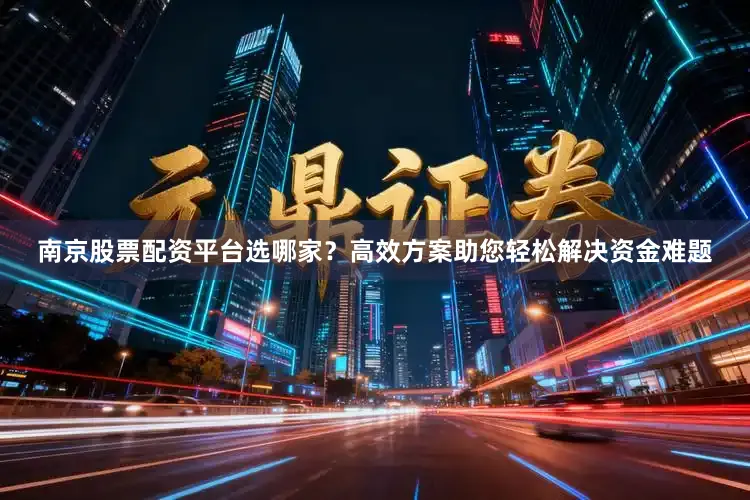 南京股票配资平台选哪家？高效方案助您轻松解决资金难题