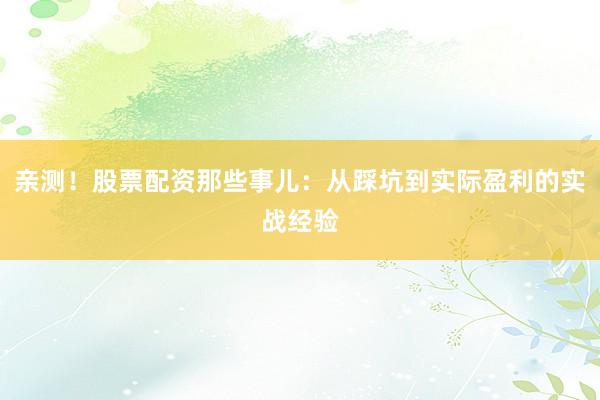 亲测！股票配资那些事儿：从踩坑到实际盈利的实战经验