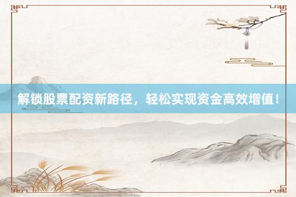 解锁股票配资新路径，轻松实现资金高效增值！