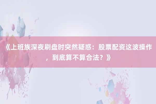 《上班族深夜刷盘时突然疑惑：股票配资这波操作，到底算不算合法？》