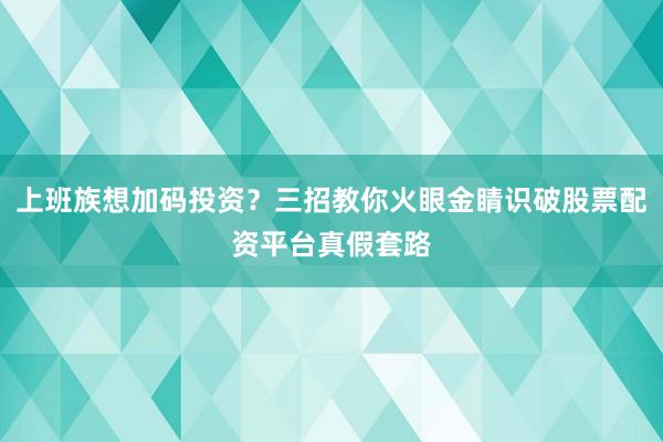 上班族想加码投资？三招教你火眼金睛识破股票配资平台真假套路