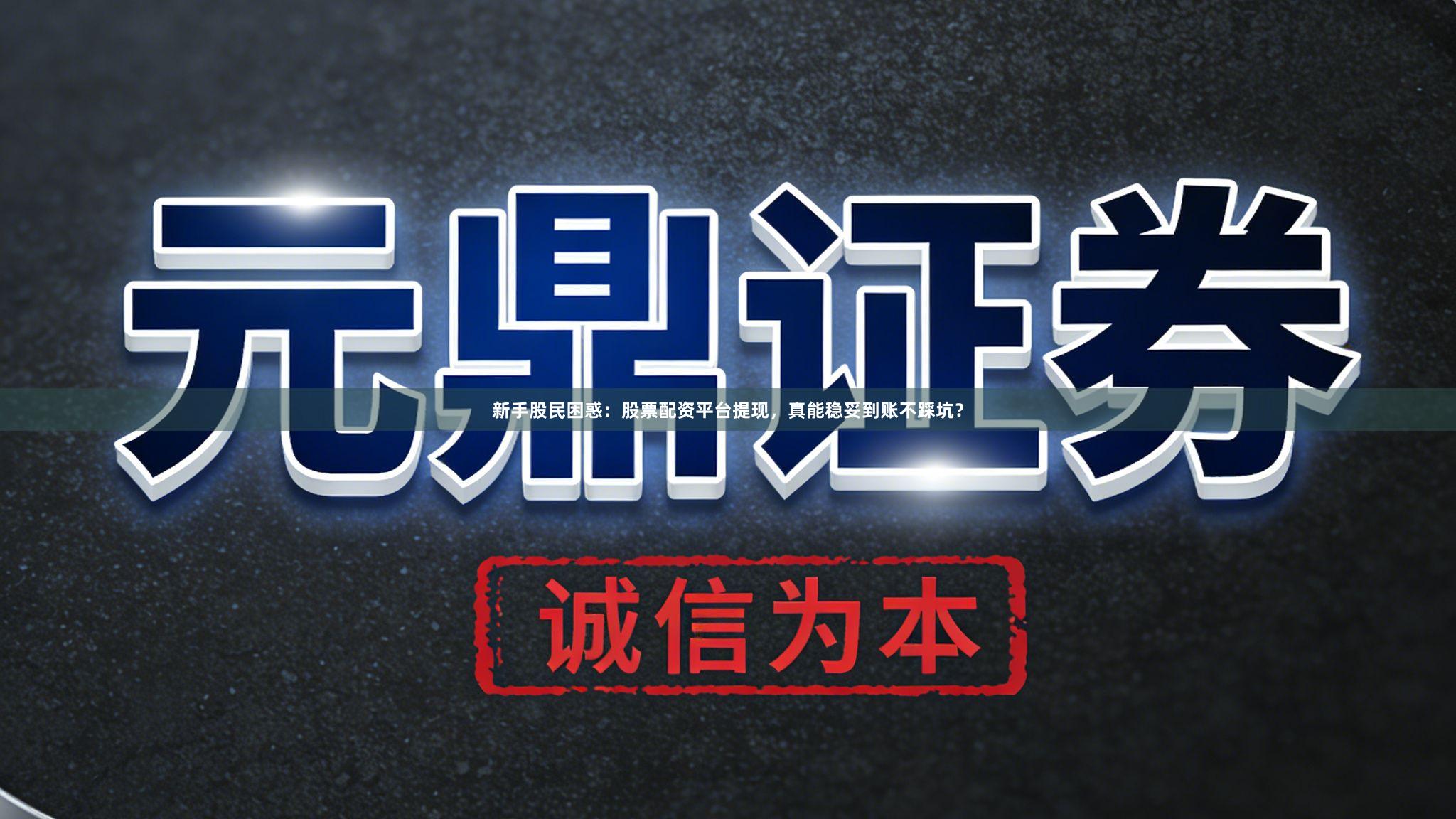 新手股民困惑：股票配资平台提现，真能稳妥到账不踩坑？