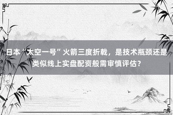 日本“太空一号”火箭三度折戟，是技术瓶颈还是类似线上实盘配资般需审慎评估？