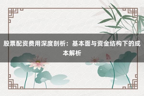 股票配资费用深度剖析：基本面与资金结构下的成本解析