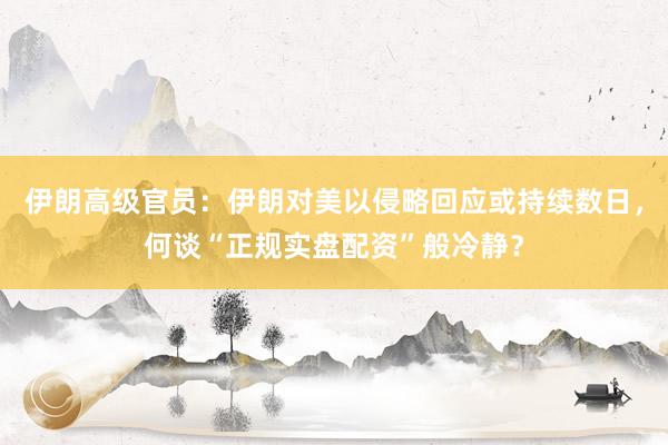伊朗高级官员：伊朗对美以侵略回应或持续数日，何谈“正规实盘配资”般冷静？