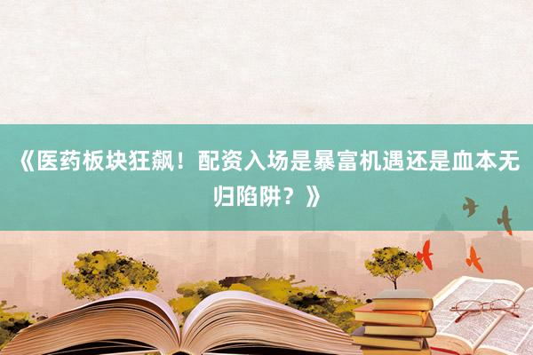 《医药板块狂飙！配资入场是暴富机遇还是血本无归陷阱？》