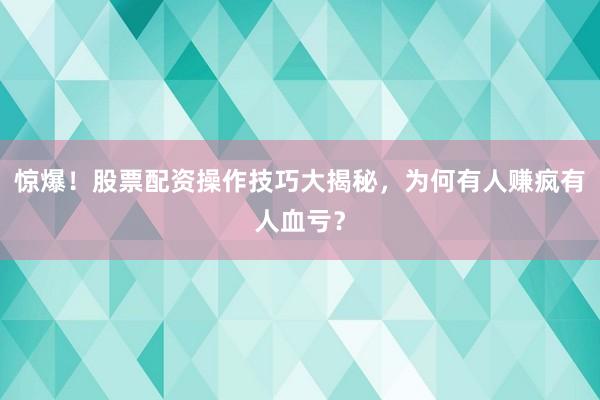 惊爆！股票配资操作技巧大揭秘，为何有人赚疯有人血亏？