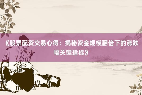 《股票配资交易心得：揭秘资金规模翻倍下的涨跌幅关键指标》