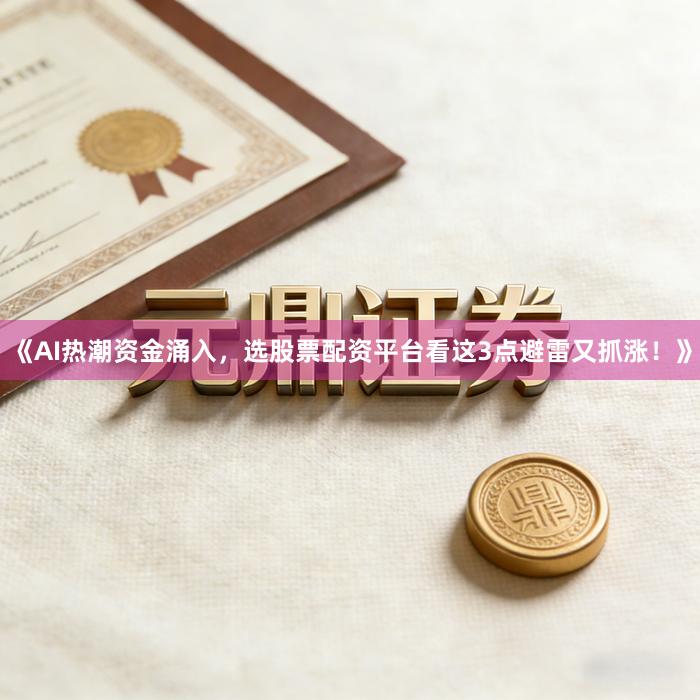 《AI热潮资金涌入，选股票配资平台看这3点避雷又抓涨！》