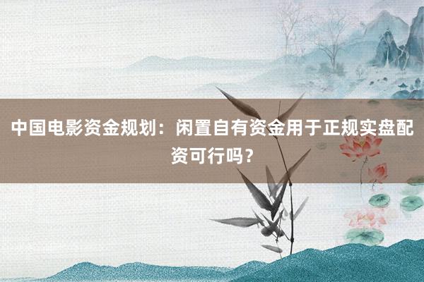 中国电影资金规划：闲置自有资金用于正规实盘配资可行吗？