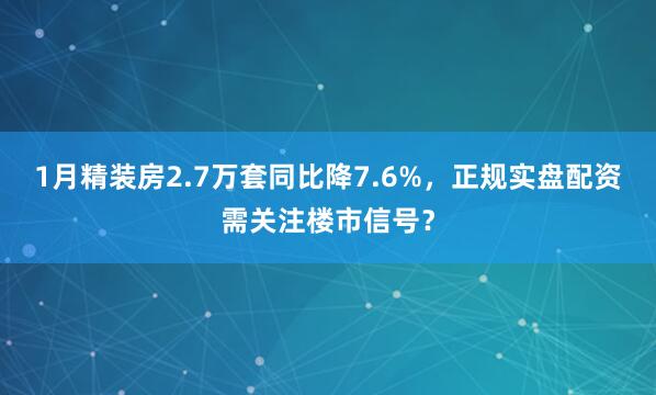 1月精装房2.7万套同比降7.6%，正规实盘配资需关注楼市信号？