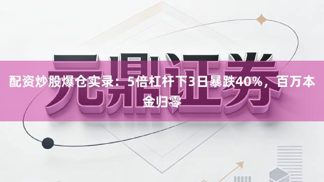 配资炒股爆仓实录：5倍杠杆下3日暴跌40%，百万本金归零