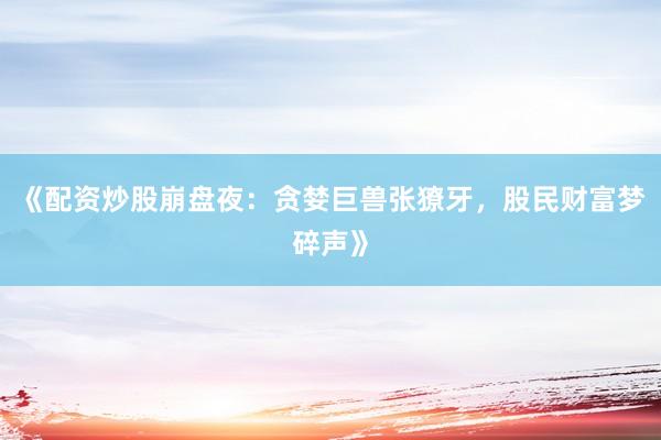 《配资炒股崩盘夜：贪婪巨兽张獠牙，股民财富梦碎声》