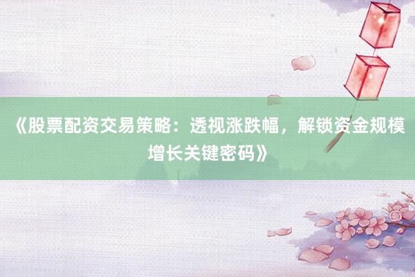 《股票配资交易策略：透视涨跌幅，解锁资金规模增长关键密码》