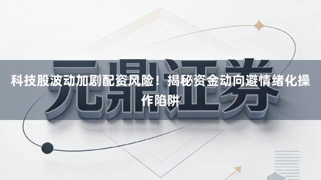 科技股波动加剧配资风险！揭秘资金动向避情绪化操作陷阱
