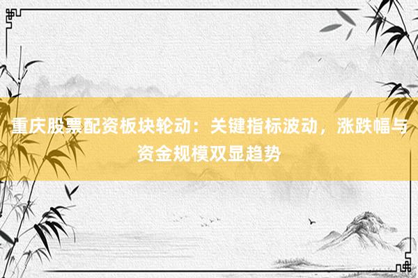 重庆股票配资板块轮动：关键指标波动，涨跌幅与资金规模双显趋势