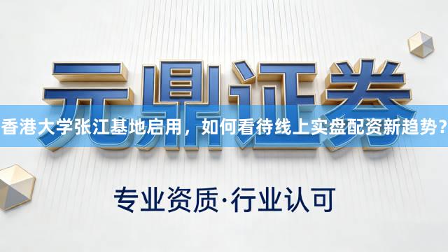 香港大学张江基地启用，如何看待线上实盘配资新趋势？
