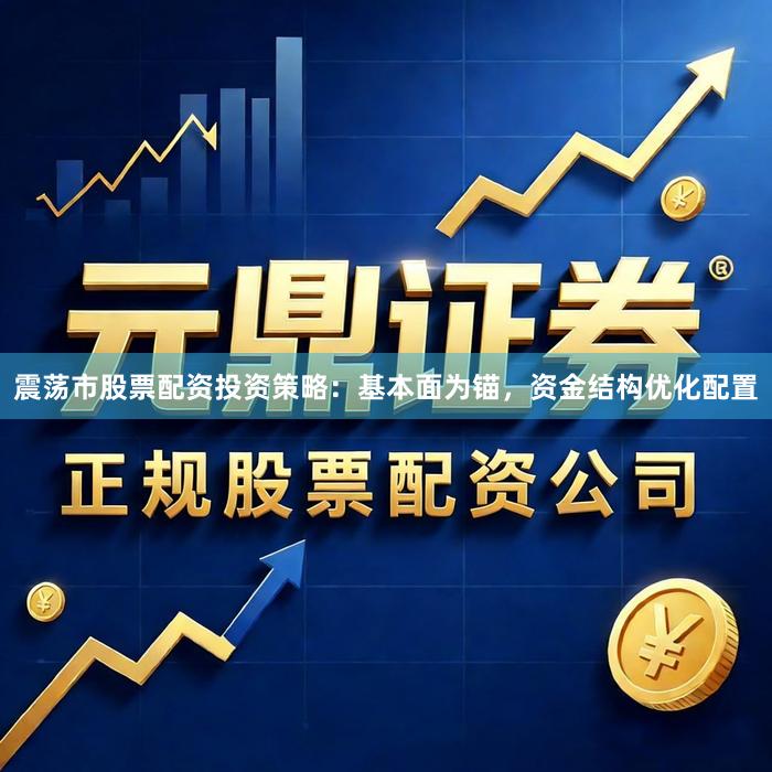 震荡市股票配资投资策略：基本面为锚，资金结构优化配置