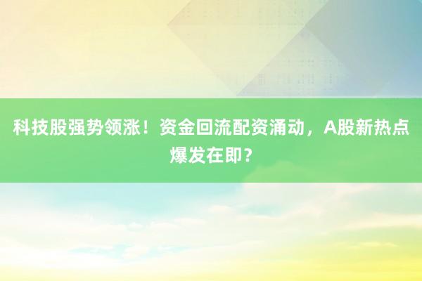 科技股强势领涨！资金回流配资涌动，A股新热点爆发在即？