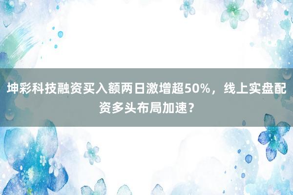 坤彩科技融资买入额两日激增超50%，线上实盘配资多头布局加速？