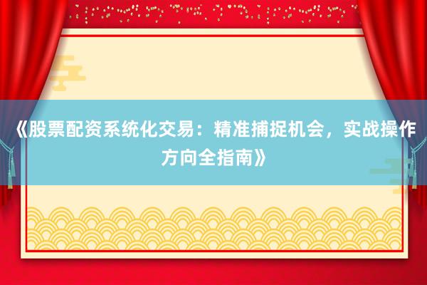 《股票配资系统化交易：精准捕捉机会，实战操作方向全指南》