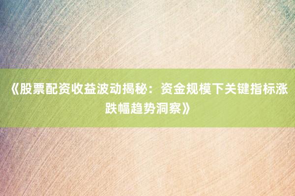 《股票配资收益波动揭秘：资金规模下关键指标涨跌幅趋势洞察》