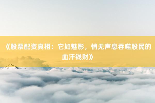 《股票配资真相：它如魅影，悄无声息吞噬股民的血汗钱财》