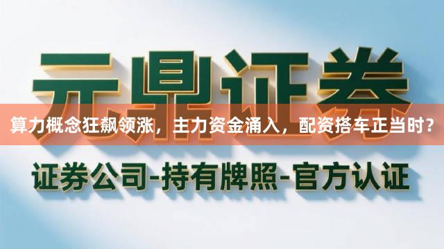 算力概念狂飙领涨，主力资金涌入，配资搭车正当时？