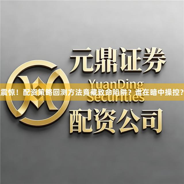 震惊！配资策略回测方法竟藏致命陷阱？谁在暗中操控？