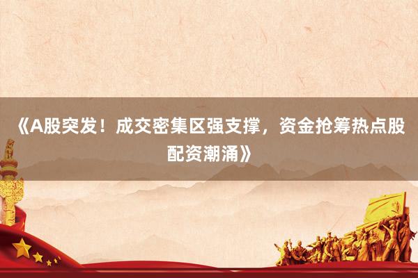 《A股突发！成交密集区强支撑，资金抢筹热点股配资潮涌》