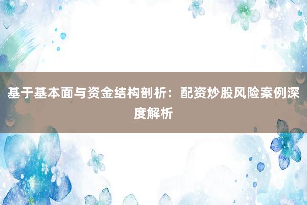 基于基本面与资金结构剖析：配资炒股风险案例深度解析