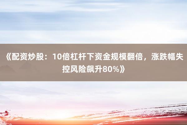 《配资炒股：10倍杠杆下资金规模翻倍，涨跌幅失控风险飙升80%》