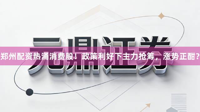 郑州配资热涌消费股！政策利好下主力抢筹，涨势正酣？