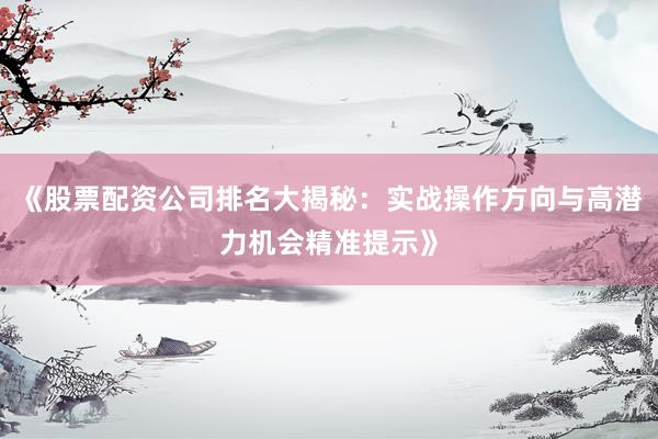 《股票配资公司排名大揭秘：实战操作方向与高潜力机会精准提示》