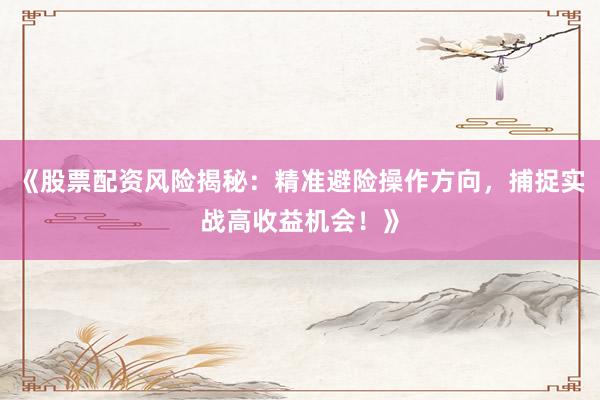《股票配资风险揭秘：精准避险操作方向，捕捉实战高收益机会！》