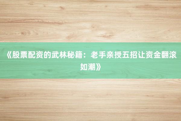 《股票配资的武林秘籍：老手亲授五招让资金翻滚如潮》