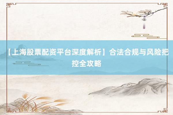 【上海股票配资平台深度解析】合法合规与风险把控全攻略
