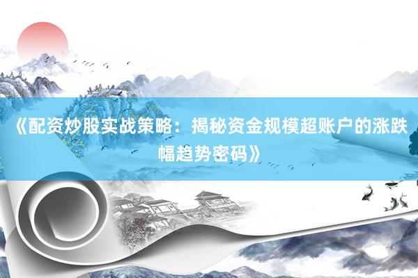 《配资炒股实战策略：揭秘资金规模超账户的涨跌幅趋势密码》