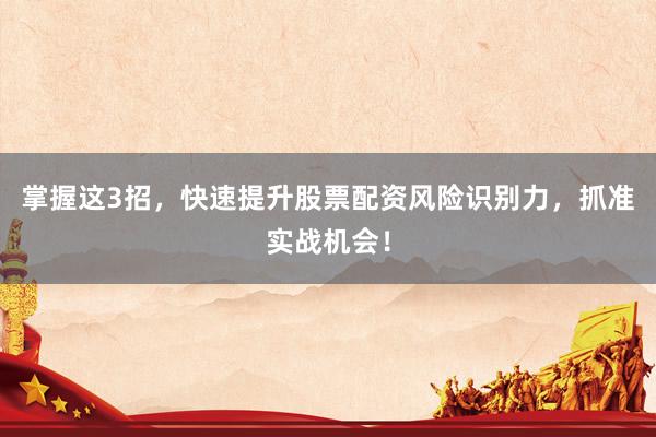 掌握这3招，快速提升股票配资风险识别力，抓准实战机会！