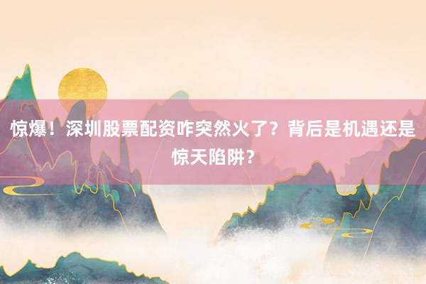 惊爆！深圳股票配资咋突然火了？背后是机遇还是惊天陷阱？