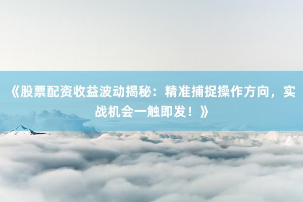 《股票配资收益波动揭秘：精准捕捉操作方向，实战机会一触即发！》