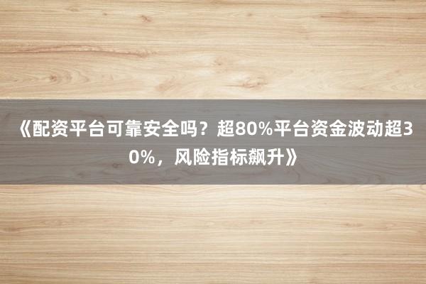 《配资平台可靠安全吗？超80%平台资金波动超30%，风险指标飙升》