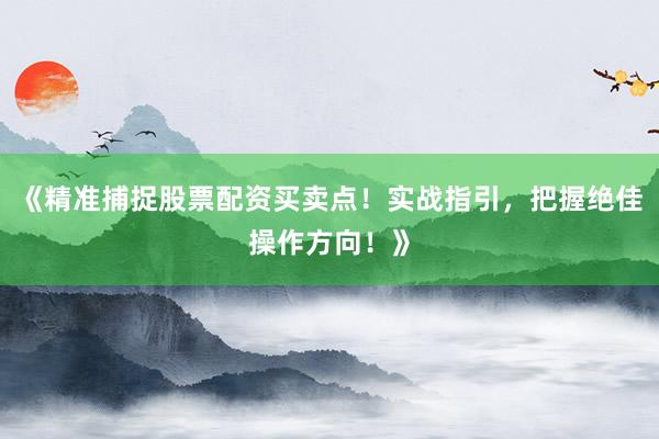 《精准捕捉股票配资买卖点！实战指引，把握绝佳操作方向！》