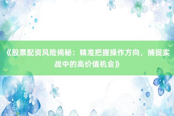 《股票配资风险揭秘：精准把握操作方向，捕捉实战中的高价值机会》