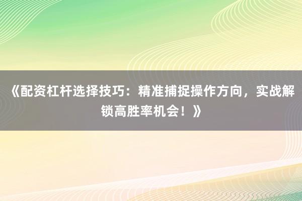 《配资杠杆选择技巧：精准捕捉操作方向，实战解锁高胜率机会！》
