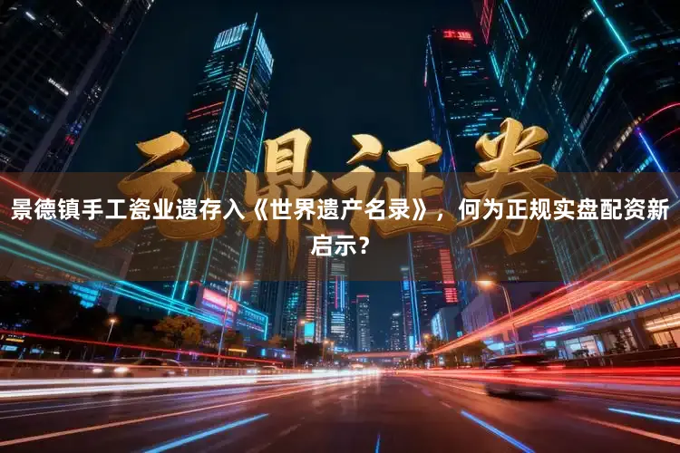 景德镇手工瓷业遗存入《世界遗产名录》，何为正规实盘配资新启示？
