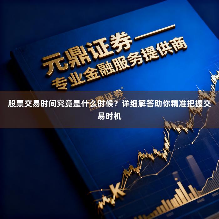 股票交易时间究竟是什么时候？详细解答助你精准把握交易时机