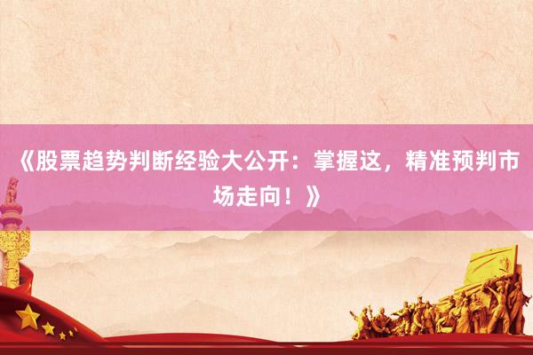 《股票趋势判断经验大公开：掌握这，精准预判市场走向！》