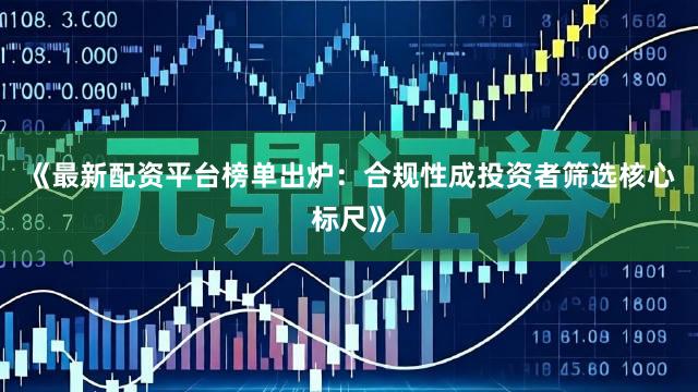 《最新配资平台榜单出炉：合规性成投资者筛选核心标尺》